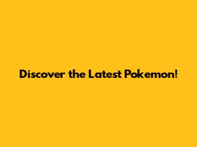 Discover the Latest Pokemon!