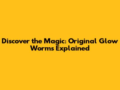 Discover the Magic: Original Glow Worms Explained