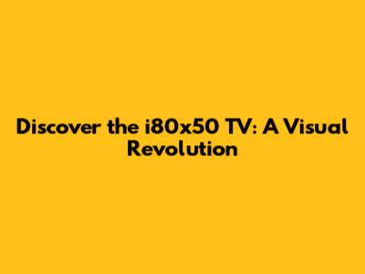 Discover the i80x50 TV: A Visual Revolution