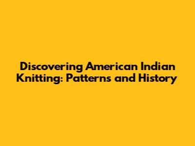 Discovering American Indian Knitting: Patterns and History