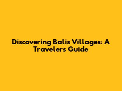 Discovering Bali's Villages: A Traveler's Guide