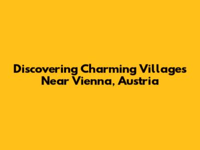 Discovering Charming Villages Near Vienna, Austria
