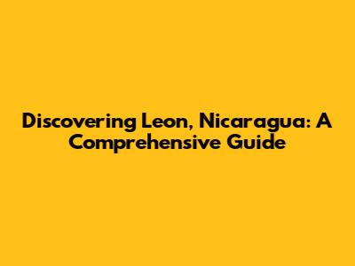 Discovering Leon, Nicaragua: A Comprehensive Guide