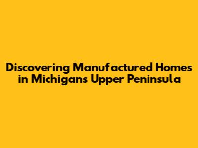 Discovering Manufactured Homes in Michigan's Upper Peninsula