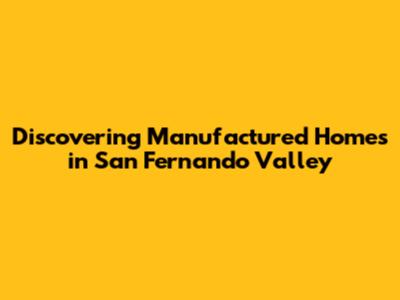 Discovering Manufactured Homes in San Fernando Valley