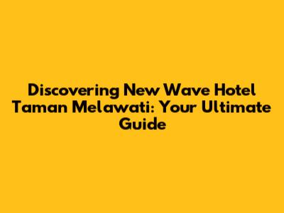 Discovering New Wave Hotel Taman Melawati: Your Ultimate Guide