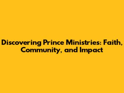 Discovering Prince Ministries: Faith, Community, and Impact