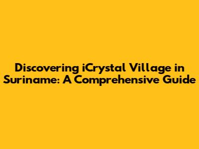 Discovering iCrystal Village in Suriname: A Comprehensive Guide