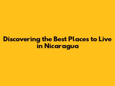 Discovering the Best Places to Live in Nicaragua