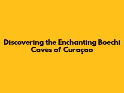 Discovering the Enchanting Boechi Caves of Curaçao