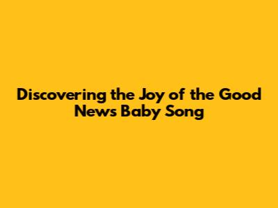 Discovering the Joy of the 'Good News' Baby Song
