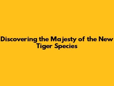 Discovering the Majesty of the New Tiger Species