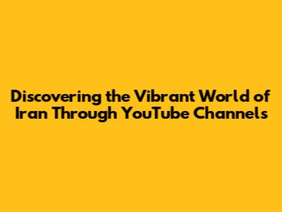 Discovering the Vibrant World of Iran Through YouTube Channels
