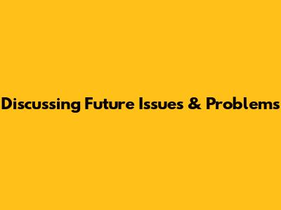 Discussing Future Issues & Problems