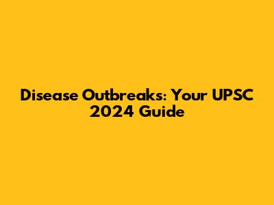 Disease Outbreaks: Your UPSC 2024 Guide