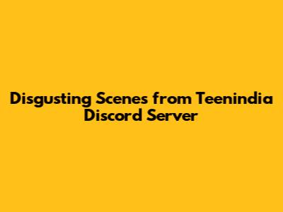 Disgusting Scenes from Teenindia Discord Server
