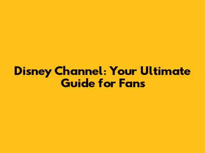 Disney Channel: Your Ultimate Guide for Fans