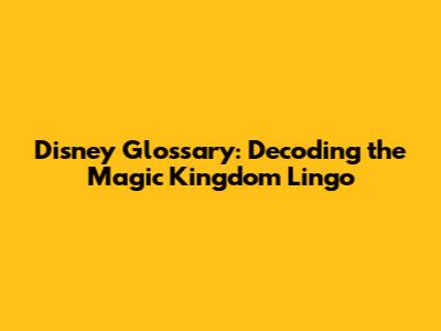 Disney Glossary: Decoding the Magic Kingdom Lingo