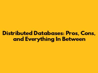 Distributed Databases: Pros, Cons, and Everything In Between
