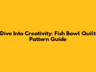 Dive Into Creativity: Fish Bowl Quilt Pattern Guide