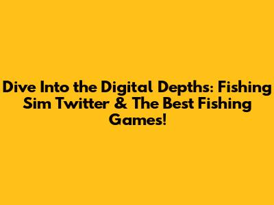 Dive Into the Digital Depths: Fishing Sim Twitter & The Best Fishing Games!