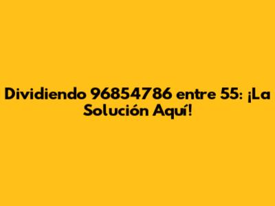 Dividiendo 96854786 entre 55: ¡La Solución Aquí!