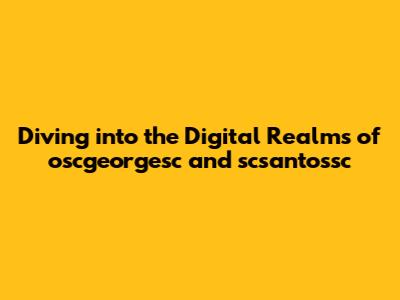 Diving into the Digital Realms of oscgeorgesc and scsantossc
