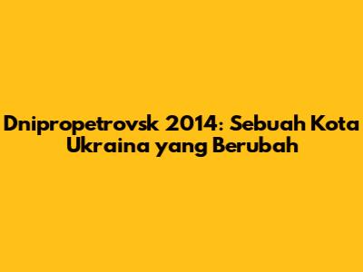 Dnipropetrovsk 2014: Sebuah Kota Ukraina yang Berubah