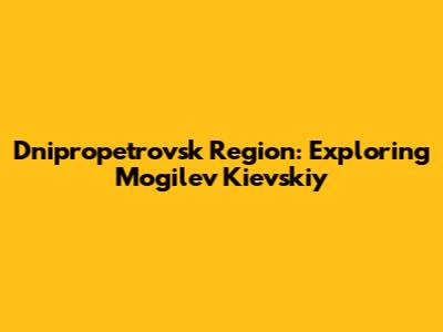 Dnipropetrovsk Region: Exploring Mogilev Kievskiy