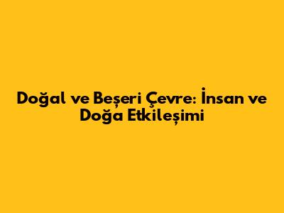 Doğal ve Beşeri Çevre: İnsan ve Doğa Etkileşimi
