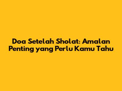 Doa Setelah Sholat: Amalan Penting yang Perlu Kamu Tahu