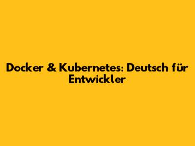 Docker & Kubernetes: Deutsch für Entwickler
