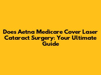Does Aetna Medicare Cover Laser Cataract Surgery: Your Ultimate Guide