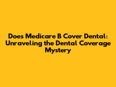 Does Medicare B Cover Dental: Unraveling the Dental Coverage Mystery