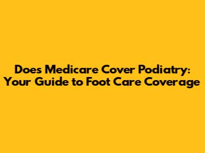 Does Medicare Cover Podiatry: Your Guide to Foot Care Coverage
