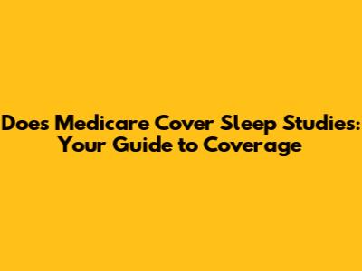 Does Medicare Cover Sleep Studies: Your Guide to Coverage