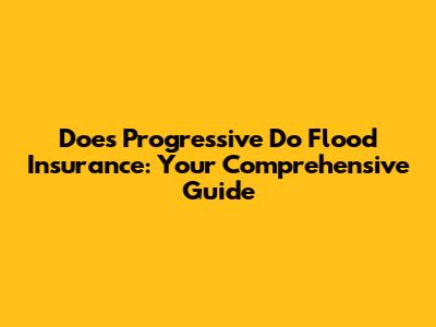 Does Progressive Do Flood Insurance: Your Comprehensive Guide