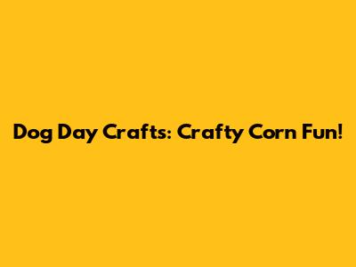 Dog Day Crafts: Crafty Corn Fun!