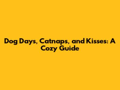 Dog Days, Catnaps, and Kisses: A Cozy Guide