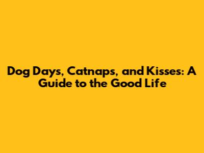 Dog Days, Catnaps, and Kisses: A Guide to the Good Life