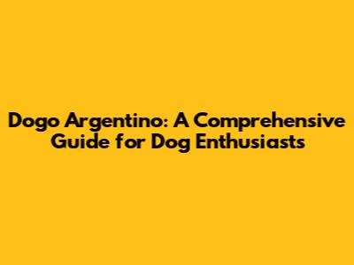 Dogo Argentino: A Comprehensive Guide for Dog Enthusiasts