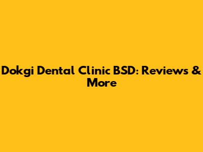 Dokgi Dental Clinic BSD: Reviews & More