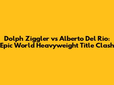 Dolph Ziggler vs Alberto Del Rio: Epic World Heavyweight Title Clash