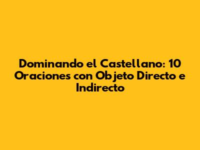 Dominando el Castellano: 10 Oraciones con Objeto Directo e Indirecto