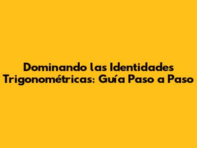 Dominando las Identidades Trigonométricas: Guía Paso a Paso