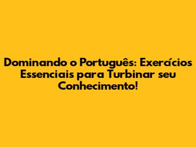 Dominando o Português: Exercícios Essenciais para Turbinar seu Conhecimento!