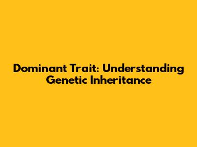 Dominant Trait: Understanding Genetic Inheritance