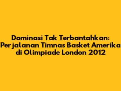 Dominasi Tak Terbantahkan: Perjalanan Timnas Basket Amerika di Olimpiade London 2012