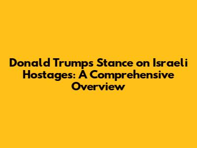 Donald Trump's Stance on Israeli Hostages: A Comprehensive Overview