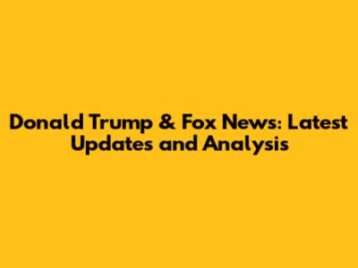 Donald Trump & Fox News: Latest Updates and Analysis